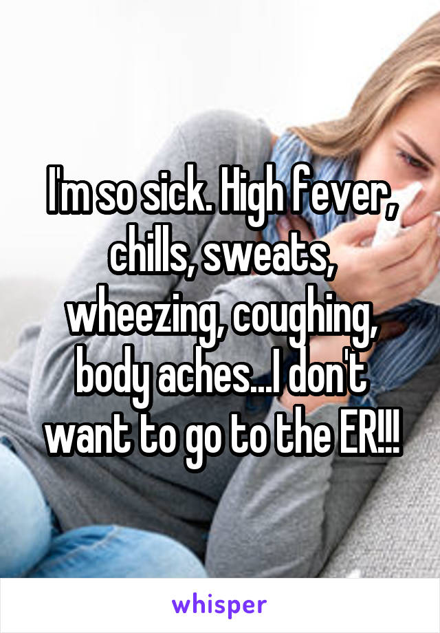 I'm so sick. High fever, chills, sweats, wheezing, coughing, body aches...I don't want to go to the ER!!!