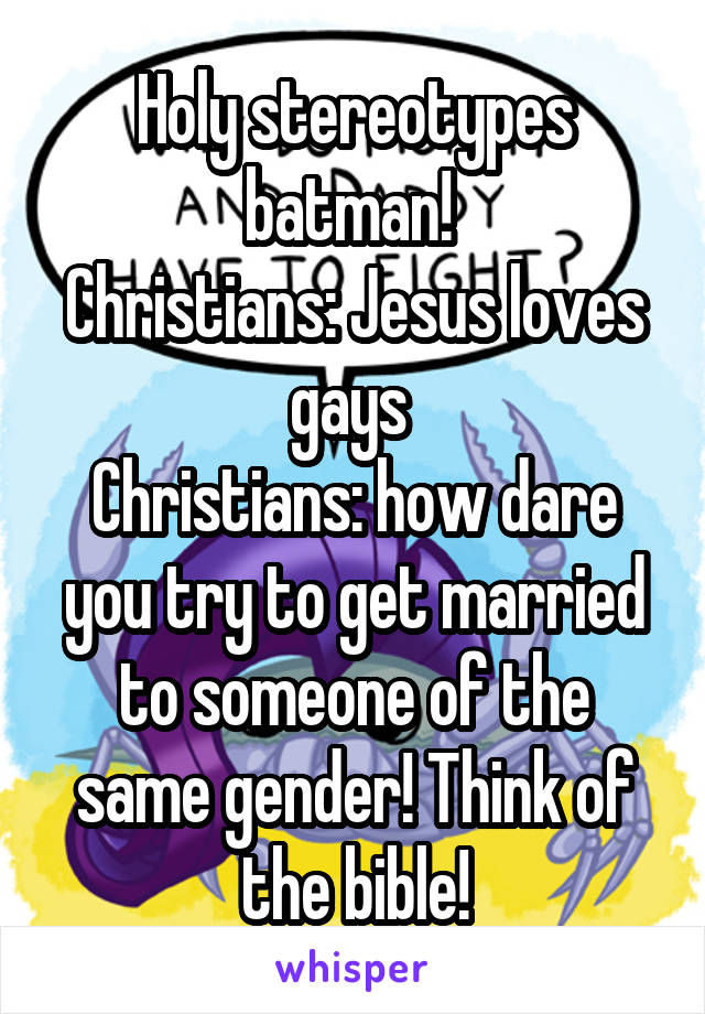 Holy stereotypes batman! 
Christians: Jesus loves gays 
Christians: how dare you try to get married to someone of the same gender! Think of the bible!