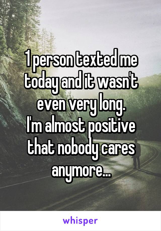 1 person texted me today and it wasn't even very long.
I'm almost positive that nobody cares anymore...