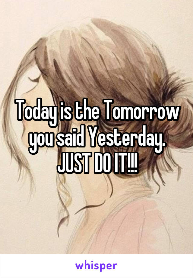 Today is the Tomorrow you said Yesterday.
JUST DO IT!!!