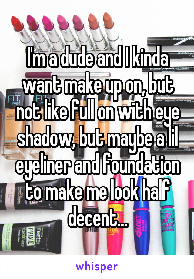 I'm a dude and I kinda want make up on, but not like full on with eye shadow, but maybe a lil eyeliner and foundation to make me look half decent...