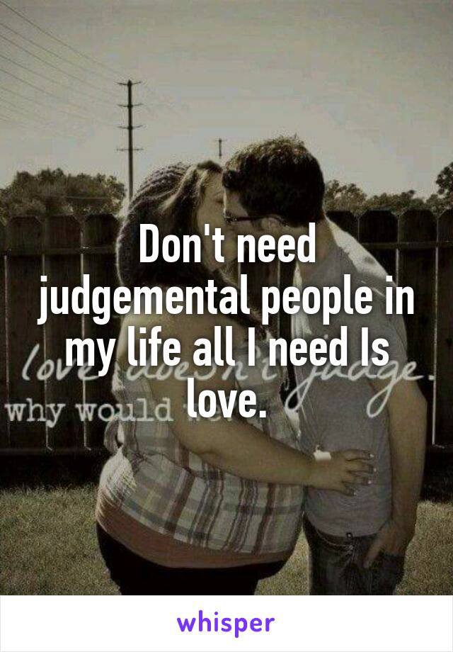 Don't need judgemental people in my life all I need Is love.