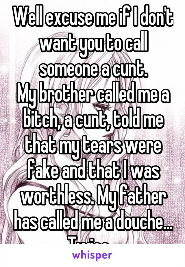 Well excuse me if I don't want you to call someone a cunt.
My brother called me a bitch, a cunt, told me that my tears were fake and that I was worthless. My father has called me a douche... Twice.  