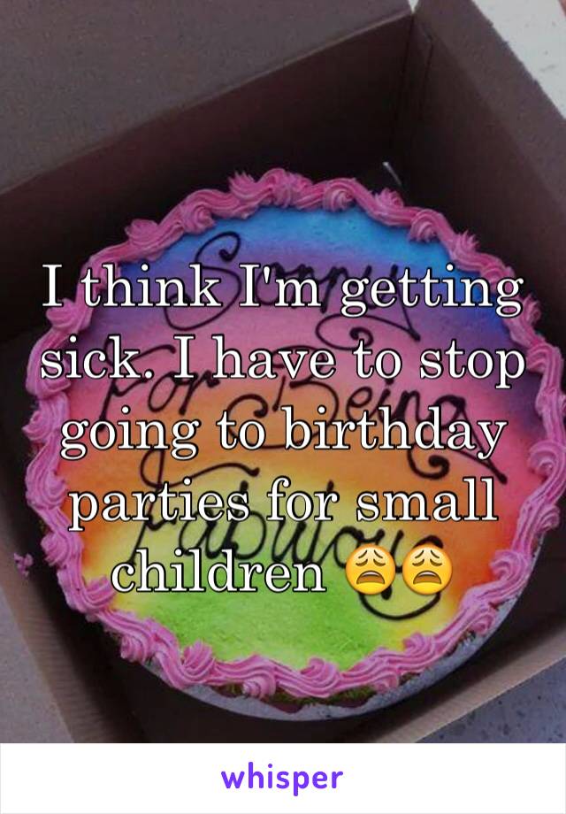 I think I'm getting sick. I have to stop going to birthday parties for small children 😩😩