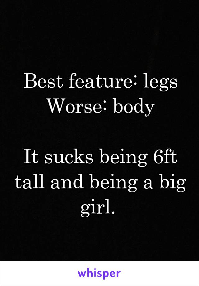 Best feature: legs
Worse: body

It sucks being 6ft tall and being a big girl. 