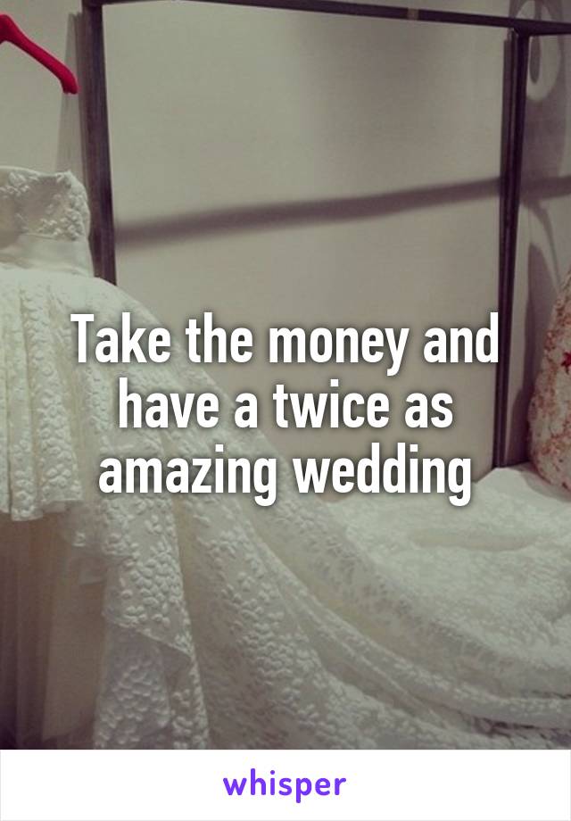 Take the money and have a twice as amazing wedding