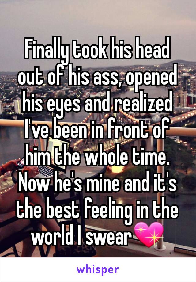 Finally took his head out of his ass, opened his eyes and realized I've been in front of him the whole time. Now he's mine and it's the best feeling in the world I swear💖