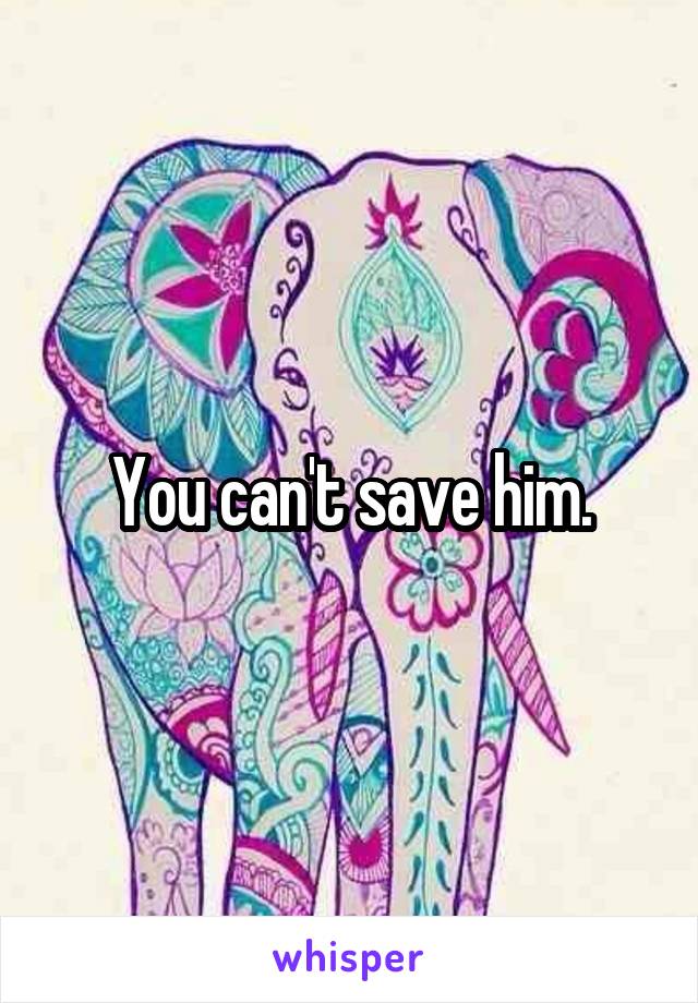 You can't save him.