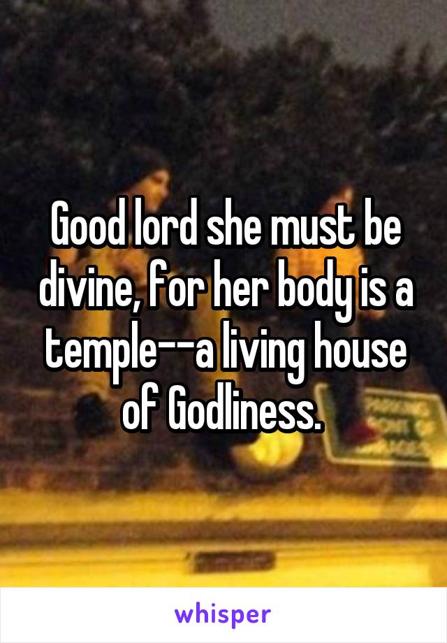 Good lord she must be divine, for her body is a temple--a living house of Godliness. 