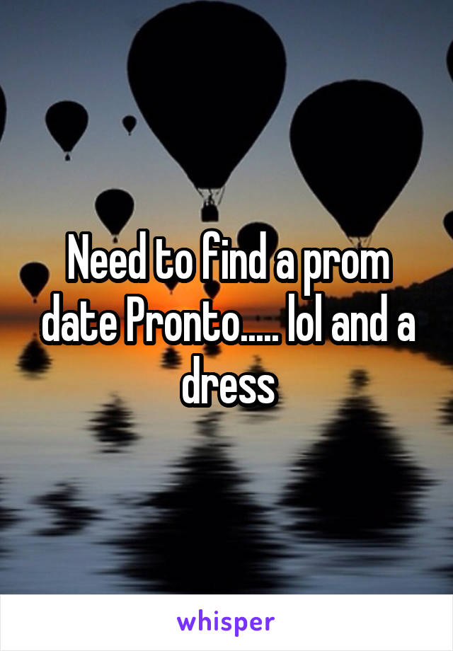 Need to find a prom date Pronto..... lol and a dress