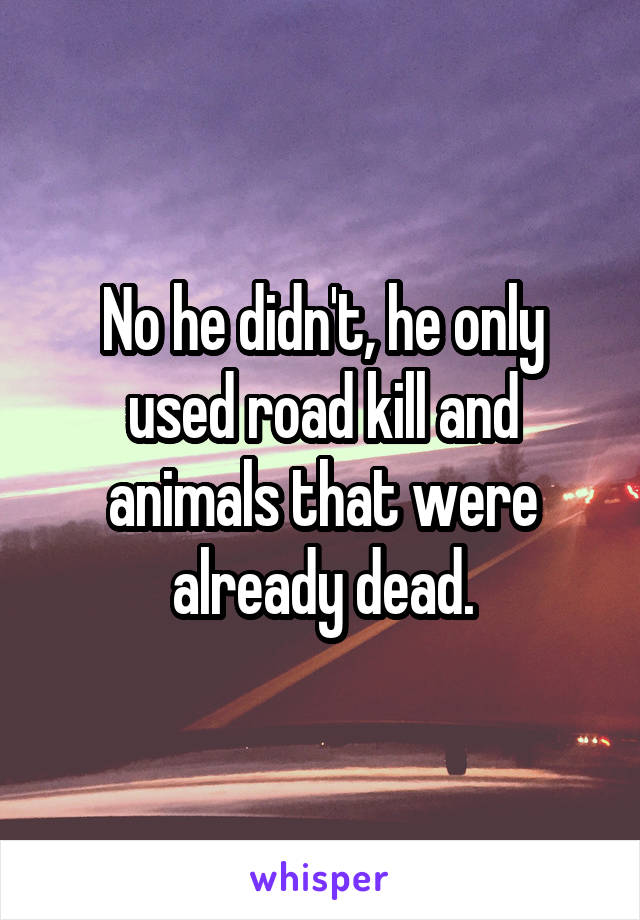 No he didn't, he only used road kill and animals that were already dead.