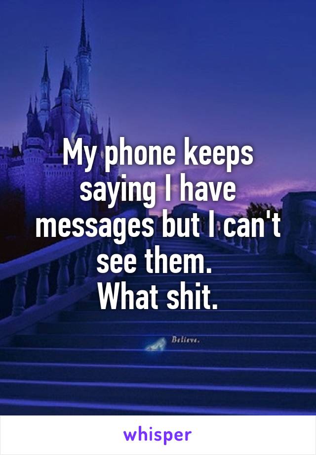 My phone keeps saying I have messages but I can't see them. 
What shit.