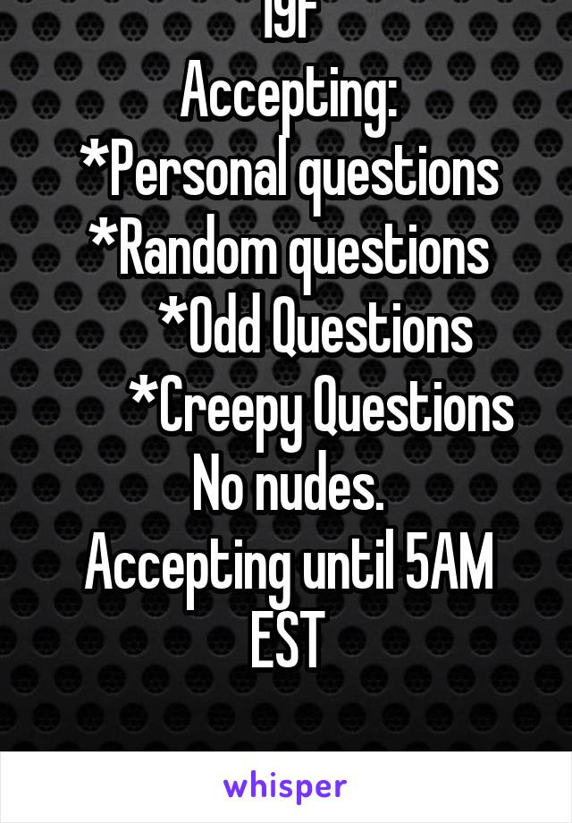 19f
Accepting:
*Personal questions
*Random questions
     *Odd Questions
      *Creepy Questions
No nudes.
Accepting until 5AM EST

