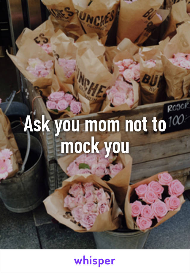 Ask you mom not to mock you