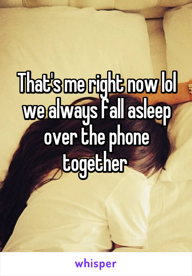 That's me right now lol we always fall asleep over the phone together 
