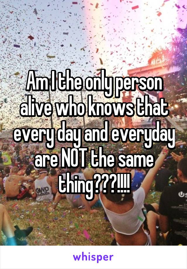 Am I the only person alive who knows that every day and everyday are NOT the same thing???!!!!