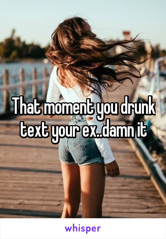 That moment you drunk text your ex..damn it