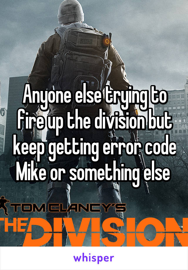 Anyone else trying to fire up the division but keep getting error code Mike or something else 