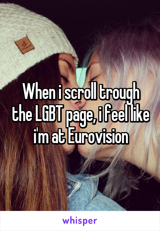 When i scroll trough the LGBT page, i feel like i'm at Eurovision