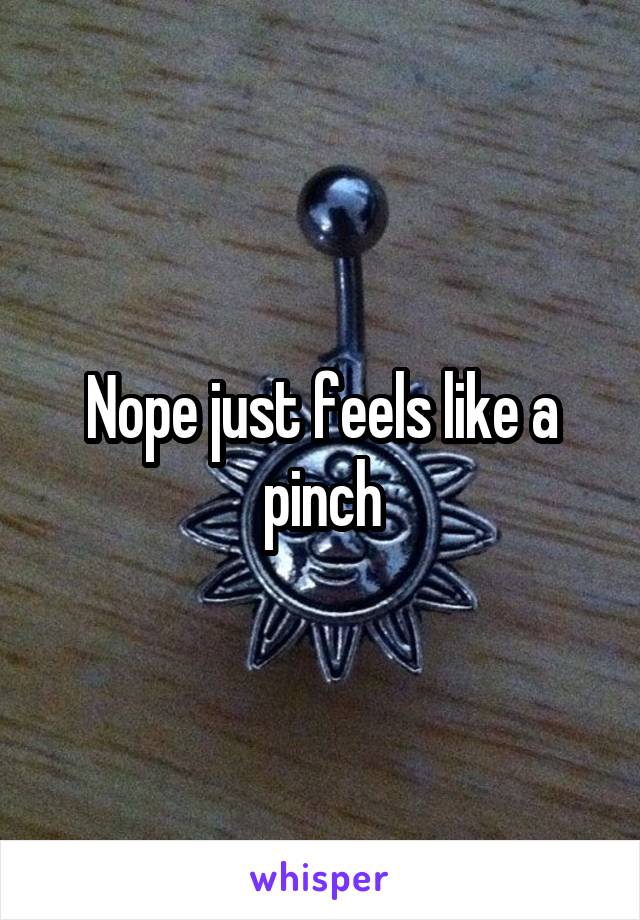 Nope just feels like a pinch