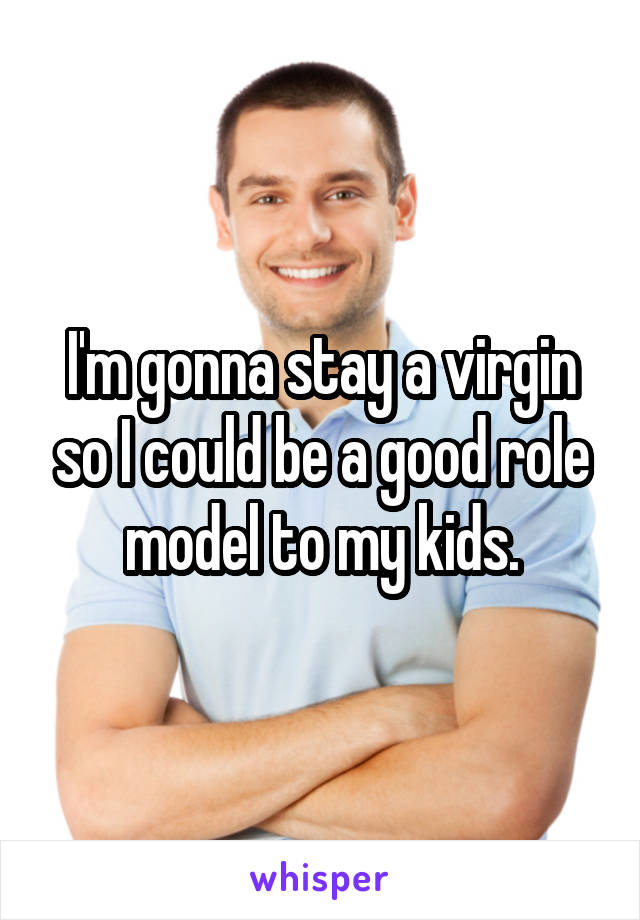 I'm gonna stay a virgin so I could be a good role model to my kids.