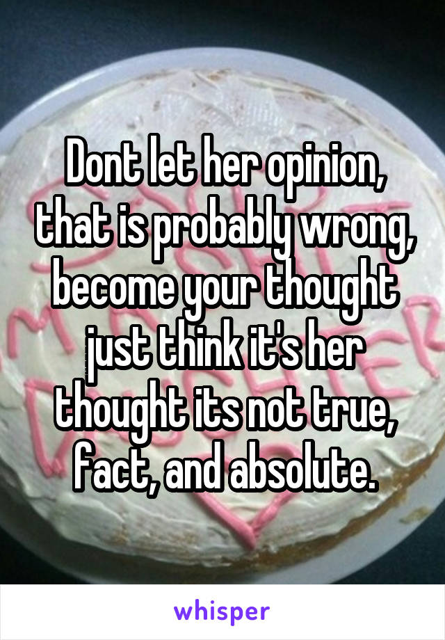 Dont let her opinion, that is probably wrong, become your thought just think it's her thought its not true, fact, and absolute.