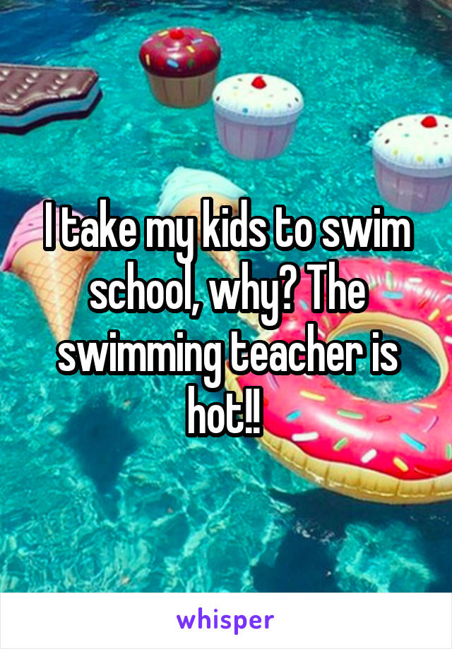 I take my kids to swim school, why? The swimming teacher is hot!! 