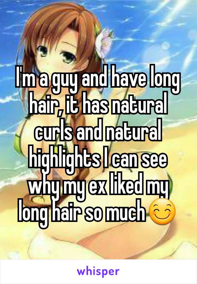 I'm a guy and have long hair, it has natural curls and natural highlights I can see why my ex liked my long hair so much😊