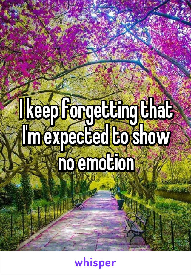 I keep forgetting that I'm expected to show no emotion