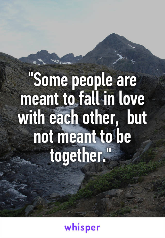 "Some people are meant to fall in love with each other,  but not meant to be together." 