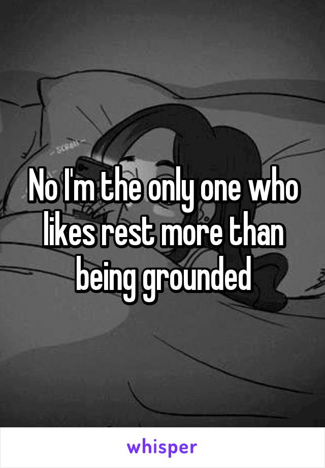 No I'm the only one who likes rest more than being grounded