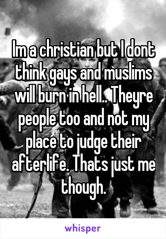 Im a christian but I dont think gays and muslims will burn in hell.. Theyre people too and not my place to judge their afterlife. Thats just me though.