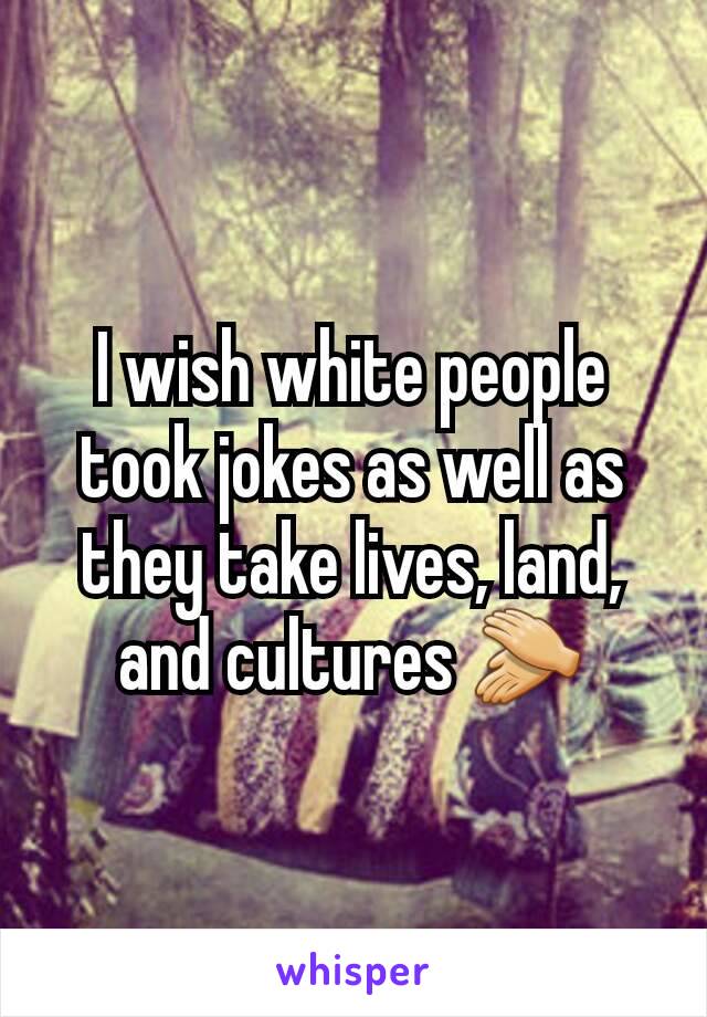 I wish white people took jokes as well as they take lives, land, and cultures 👏