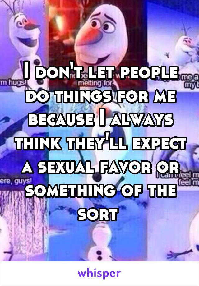 I don't let people do things for me because I always think they'll expect a sexual favor or something of the sort 