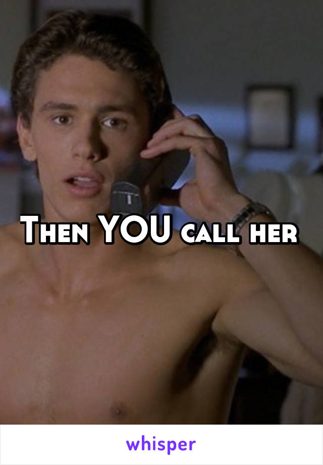 Then YOU call her 