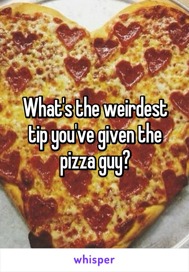 What's the weirdest tip you've given the pizza guy?