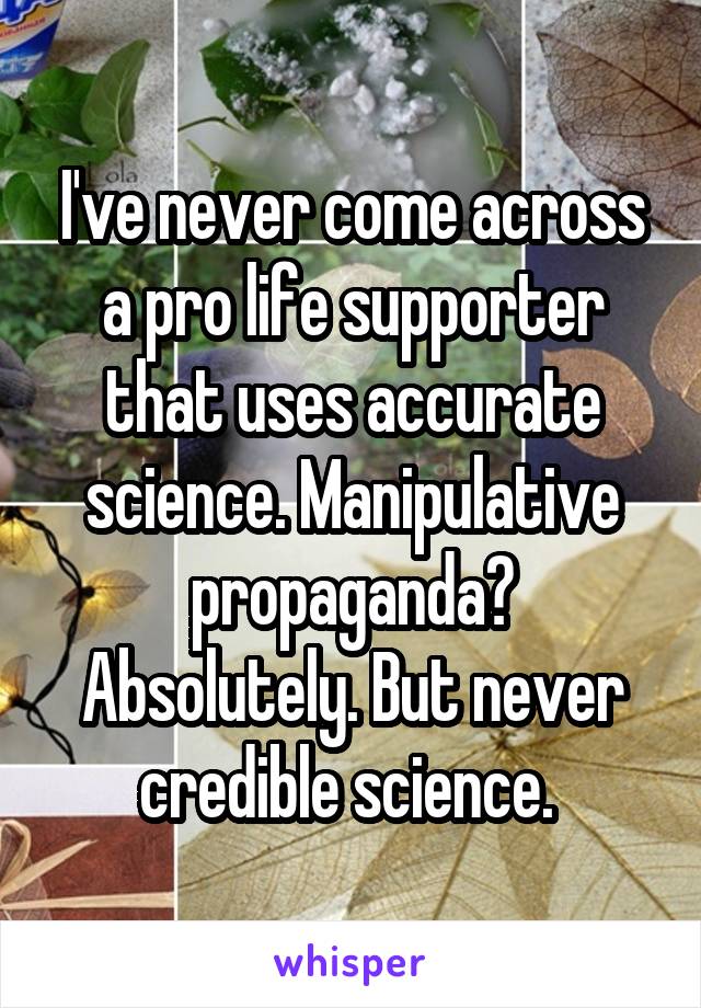 I've never come across a pro life supporter that uses accurate science. Manipulative propaganda? Absolutely. But never credible science. 