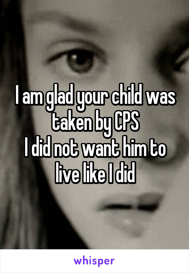 I am glad your child was taken by CPS
I did not want him to live like I did