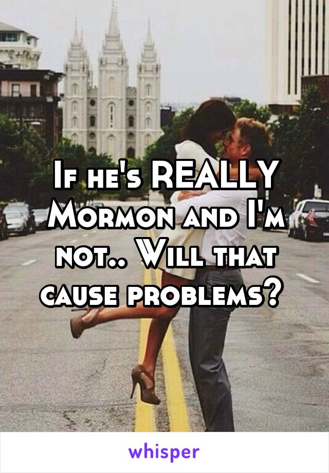 If he's REALLY Mormon and I'm not.. Will that cause problems? 