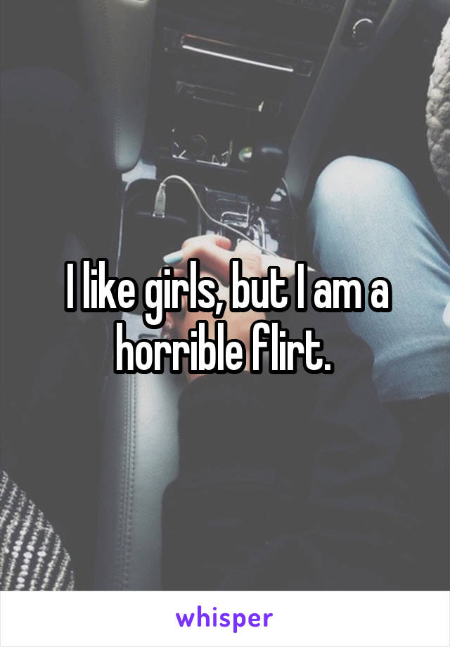 I like girls, but I am a horrible flirt. 