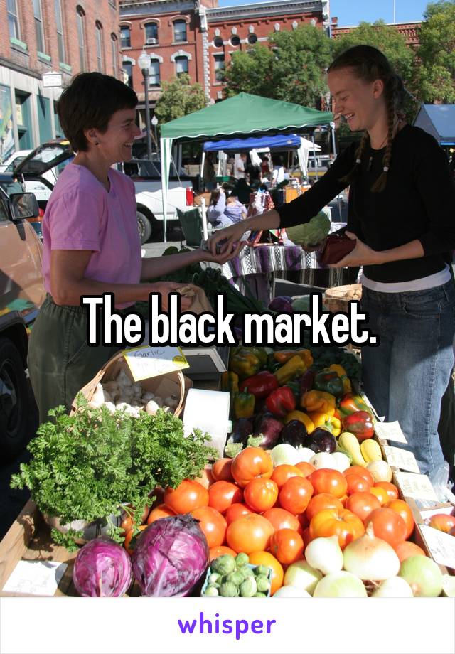 The black market.