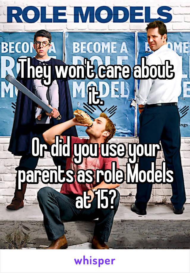 They won't care about it.

Or did you use your parents as role Models at 15?