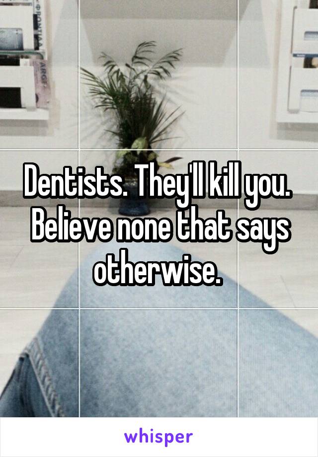 Dentists. They'll kill you. 
Believe none that says otherwise. 