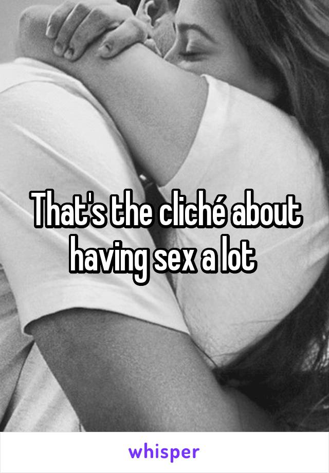 That's the cliché about having sex a lot 