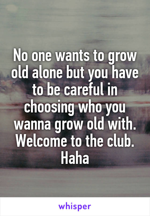 No one wants to grow old alone but you have to be careful in choosing who you wanna grow old with. Welcome to the club. Haha