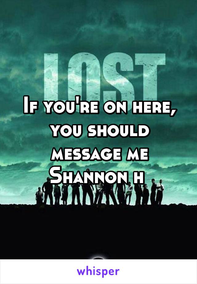 If you're on here, you should message me Shannon h 