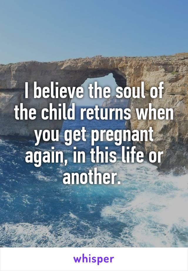 I believe the soul of the child returns when you get pregnant again, in this life or another. 