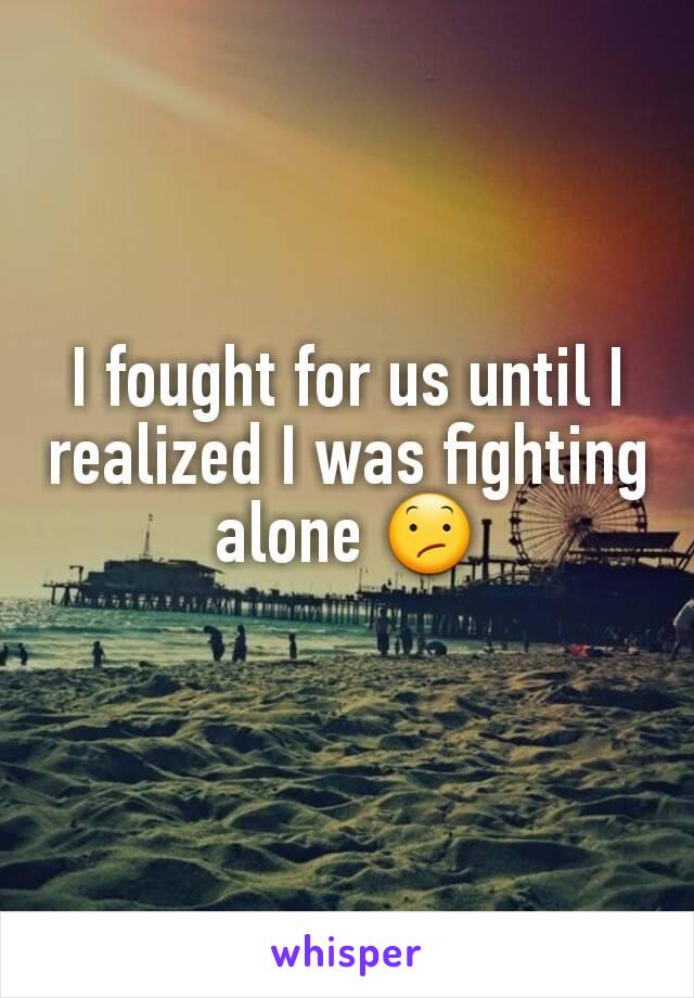 I fought for us until I realized I was fighting alone 😕
