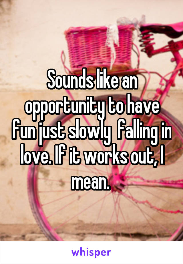 Sounds like an opportunity to have fun just slowly  falling in love. If it works out, I mean. 