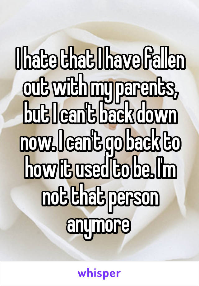 I hate that I have fallen out with my parents, but I can't back down now. I can't go back to how it used to be. I'm not that person anymore 